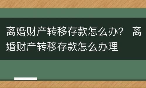 离婚财产转移存款怎么办？ 离婚财产转移存款怎么办理