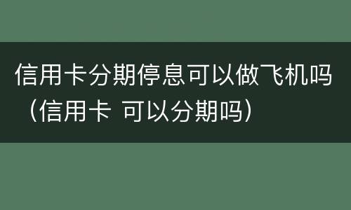 信用卡分期停息可以做飞机吗（信用卡 可以分期吗）