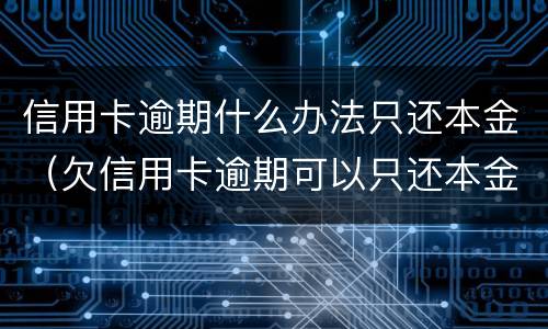 信用卡逾期什么办法只还本金（欠信用卡逾期可以只还本金吗）