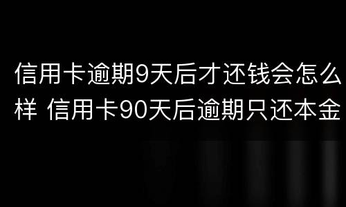 信用卡逾期9天后才还钱会怎么样 信用卡90天后逾期只还本金