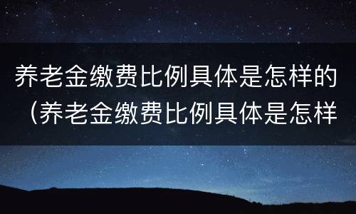 养老金缴费比例具体是怎样的（养老金缴费比例具体是怎样的算法）