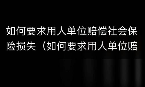 如何要求用人单位赔偿社会保险损失（如何要求用人单位赔偿社会保险损失费用）