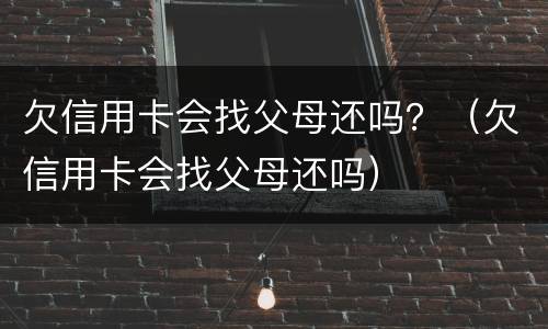 欠信用卡会找父母还吗？（欠信用卡会找父母还吗）