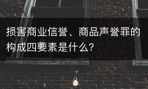 损害商业信誉、商品声誉罪的构成四要素是什么？