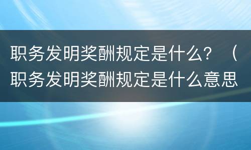 职务发明奖酬规定是什么？（职务发明奖酬规定是什么意思）