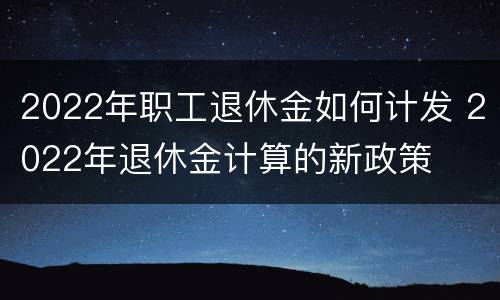 2022年职工退休金如何计发 2022年退休金计算的新政策