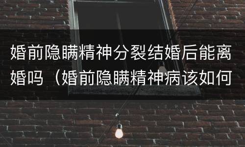 婚前隐瞒精神分裂结婚后能离婚吗（婚前隐瞒精神病该如何处理离婚案如何写事实和理由）