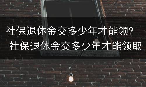 社保退休金交多少年才能领？ 社保退休金交多少年才能领取