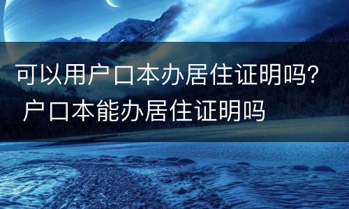 可以用户口本办居住证明吗？ 户口本能办居住证明吗