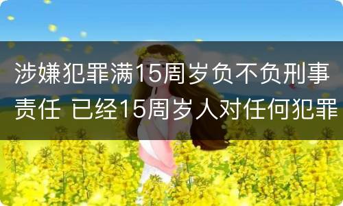 涉嫌犯罪满15周岁负不负刑事责任 已经15周岁人对任何犯罪行为都要承担刑事责任