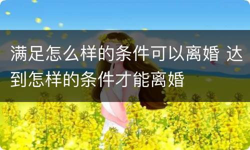 满足怎么样的条件可以离婚 达到怎样的条件才能离婚