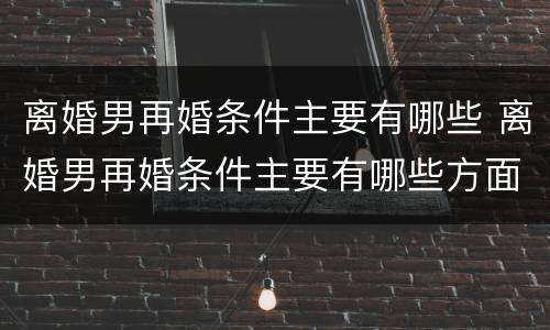 离婚男再婚条件主要有哪些 离婚男再婚条件主要有哪些方面