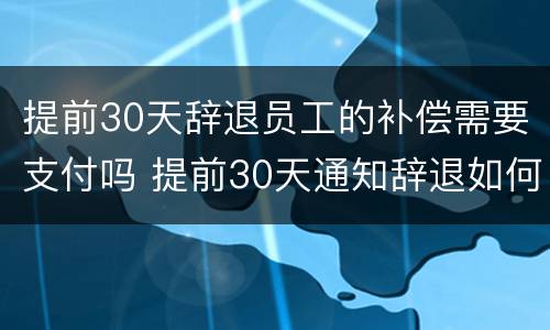 提前30天辞退员工的补偿需要支付吗 提前30天通知辞退如何赔偿