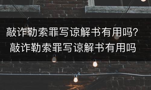 敲诈勒索罪写谅解书有用吗？ 敲诈勒索罪写谅解书有用吗