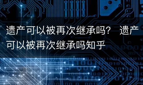 遗产可以被再次继承吗？ 遗产可以被再次继承吗知乎