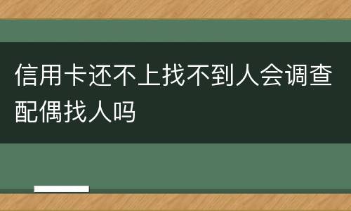 信用卡还不上找不到人会调查配偶找人吗