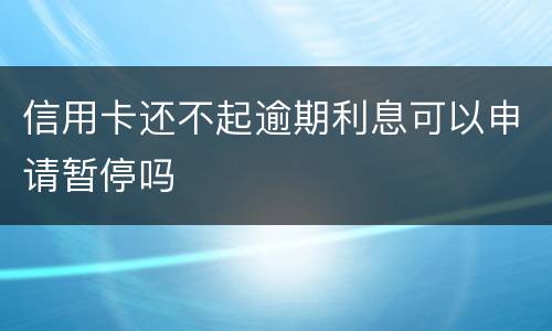 信用卡还不起逾期利息可以申请暂停吗