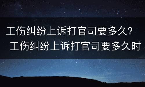 工伤纠纷上诉打官司要多久？ 工伤纠纷上诉打官司要多久时间