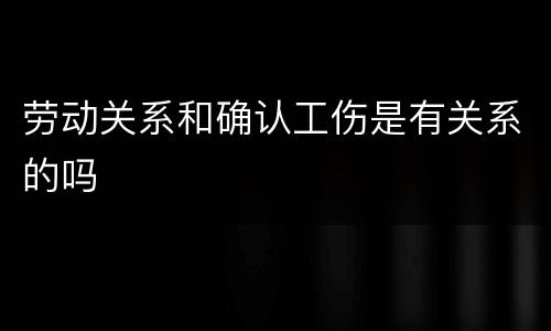 劳动关系和确认工伤是有关系的吗