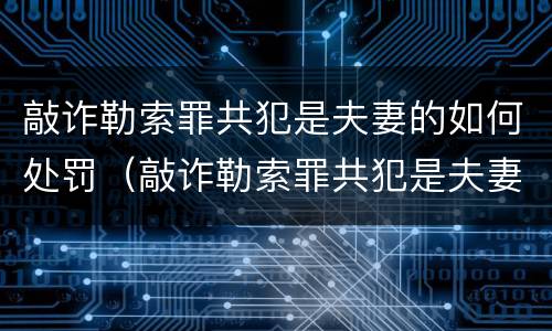 敲诈勒索罪共犯是夫妻的如何处罚（敲诈勒索罪共犯是夫妻的如何处罚呢）