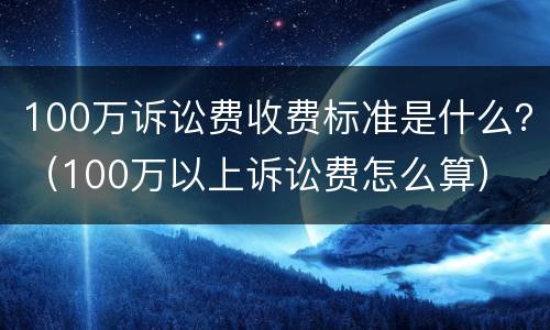 100万诉讼费收费标准是什么？（100万以上诉讼费怎么算）