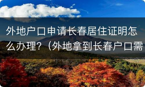 外地户口申请长春居住证明怎么办理?（外地拿到长春户口需要什么）