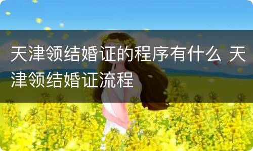 天津领结婚证的程序有什么 天津领结婚证流程