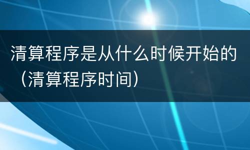 清算程序是从什么时候开始的（清算程序时间）