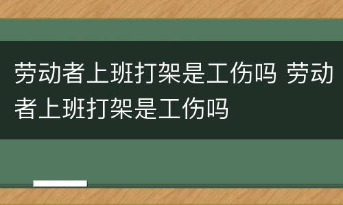 劳动者上班打架是工伤吗 劳动者上班打架是工伤吗