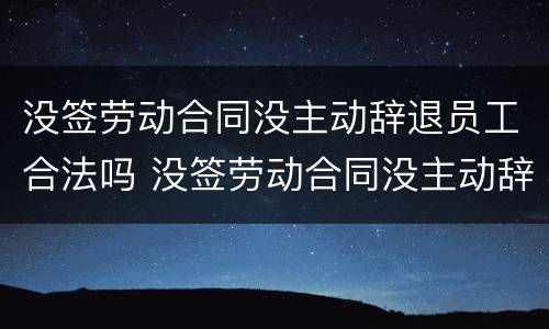 没签劳动合同没主动辞退员工合法吗 没签劳动合同没主动辞退员工合法吗怎么赔偿