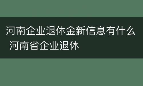 河南企业退休金新信息有什么 河南省企业退休