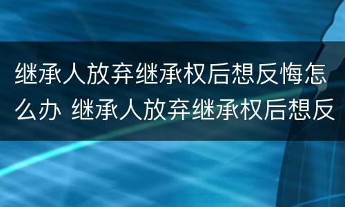 继承人放弃继承权后想反悔怎么办 继承人放弃继承权后想反悔怎么办呢