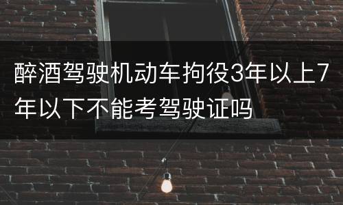 醉酒驾驶机动车拘役3年以上7年以下不能考驾驶证吗