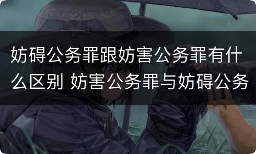 妨碍公务罪跟妨害公务罪有什么区别 妨害公务罪与妨碍公务