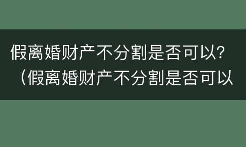 假离婚财产不分割是否可以？（假离婚财产不分割是否可以判离）