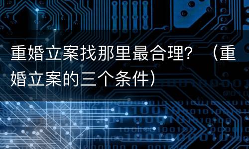 重婚立案找那里最合理？（重婚立案的三个条件）