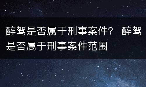 醉驾是否属于刑事案件？ 醉驾是否属于刑事案件范围