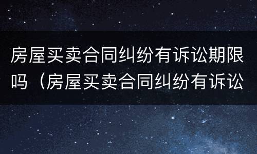 房屋买卖合同纠纷有诉讼期限吗（房屋买卖合同纠纷有诉讼期限吗法院）