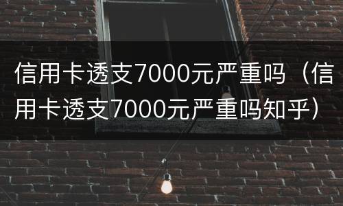 信用卡透支7000元严重吗（信用卡透支7000元严重吗知乎）