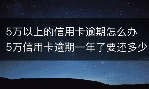 5万以上的信用卡逾期怎么办 5万信用卡逾期一年了要还多少