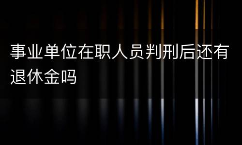 事业单位在职人员判刑后还有退休金吗