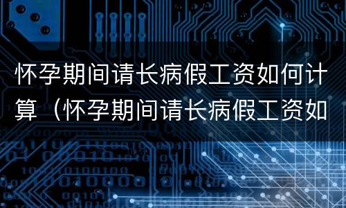 怀孕期间请长病假工资如何计算（怀孕期间请长病假工资如何计算的）