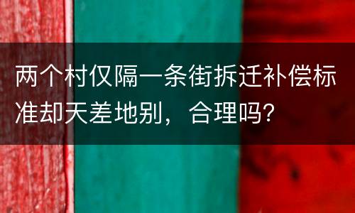 两个村仅隔一条街拆迁补偿标准却天差地别，合理吗？