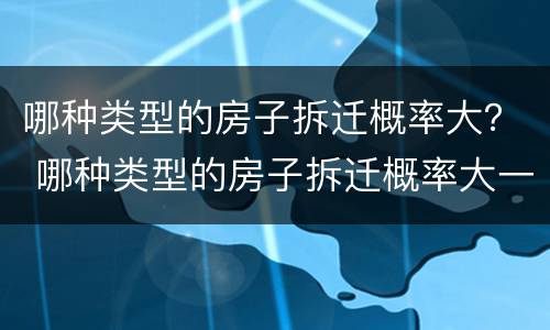 哪种类型的房子拆迁概率大？ 哪种类型的房子拆迁概率大一点