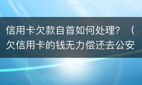 信用卡欠款自首如何处理？（欠信用卡的钱无力偿还去公安自首能处理吗）