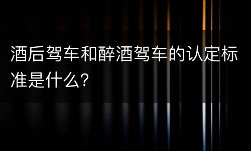 酒后驾车和醉酒驾车的认定标准是什么？