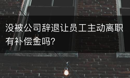 没被公司辞退让员工主动离职有补偿金吗？