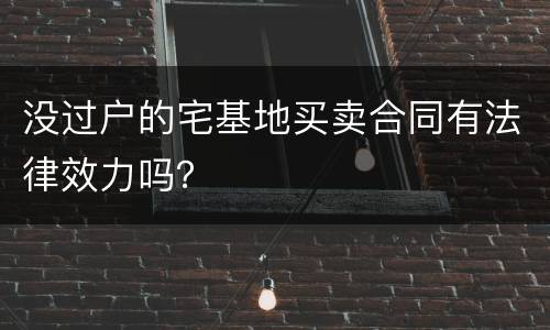 没过户的宅基地买卖合同有法律效力吗？