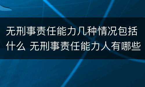 无刑事责任能力几种情况包括什么 无刑事责任能力人有哪些