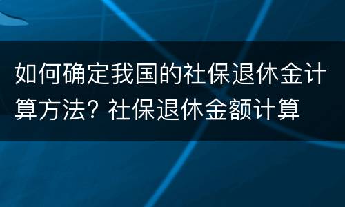 如何确定我国的社保退休金计算方法? 社保退休金额计算